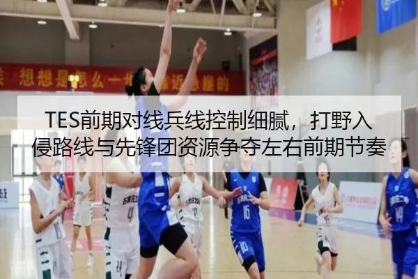 TES前期对线兵线控制细腻，打野入侵路线与先锋团资源争夺左右前期节奏